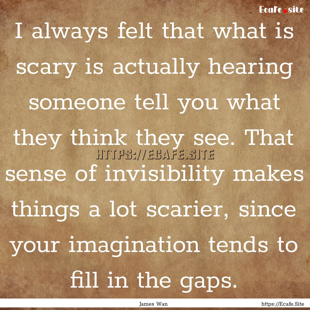 I always felt that what is scary is actually.... : Quote by James Wan