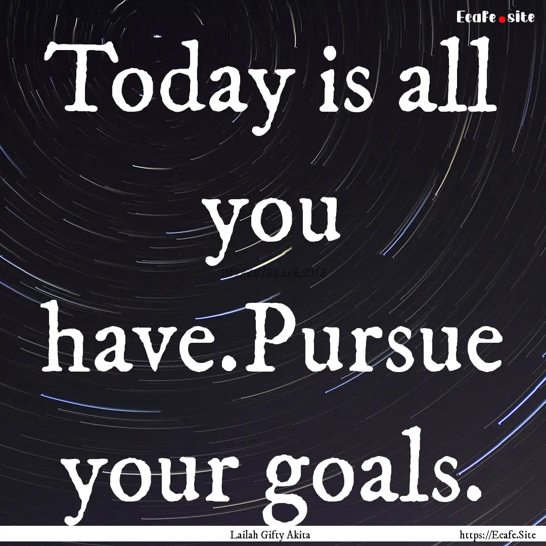 Today is all you have.Pursue your goals. : Quote by Lailah Gifty Akita