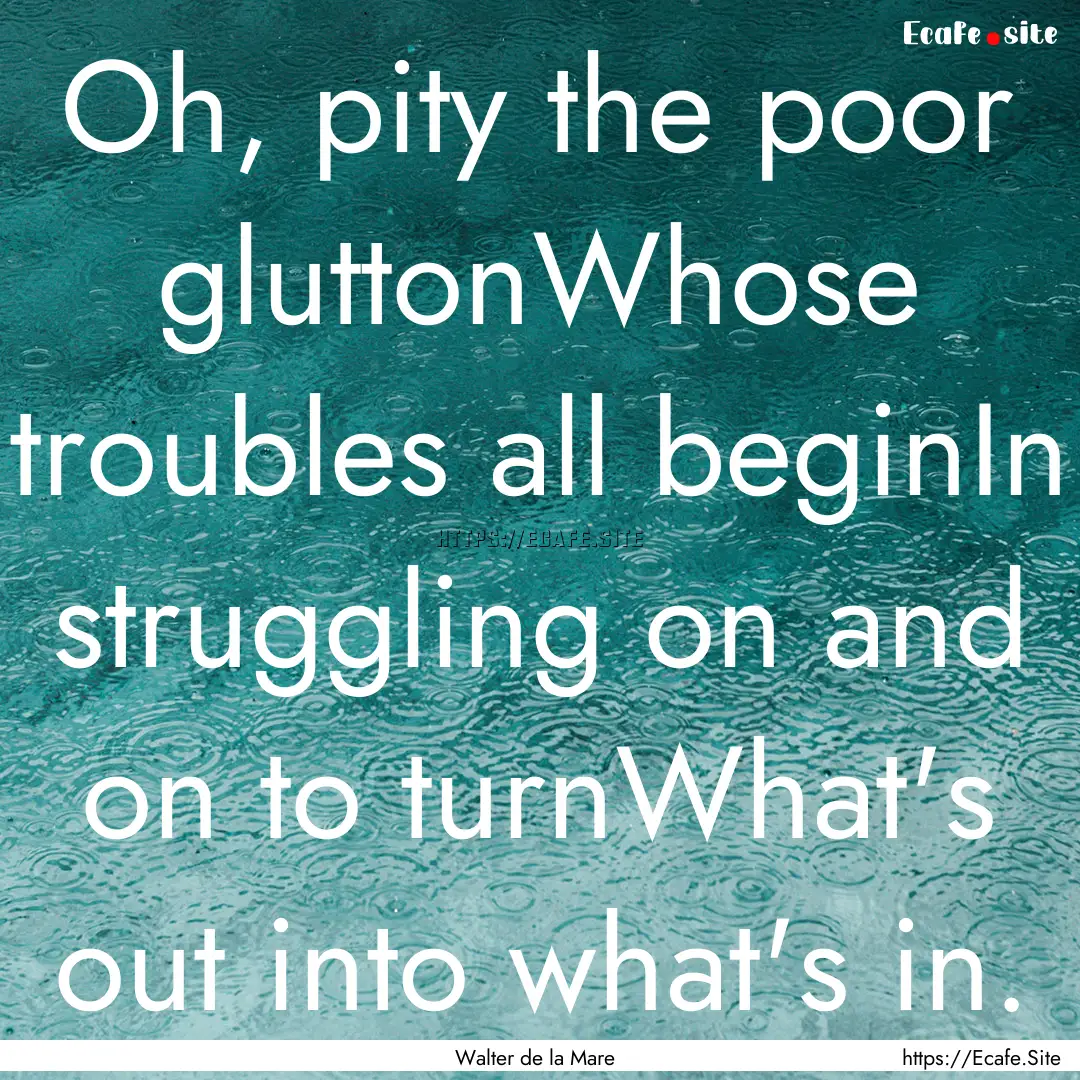 Oh, pity the poor gluttonWhose troubles all.... : Quote by Walter de la Mare