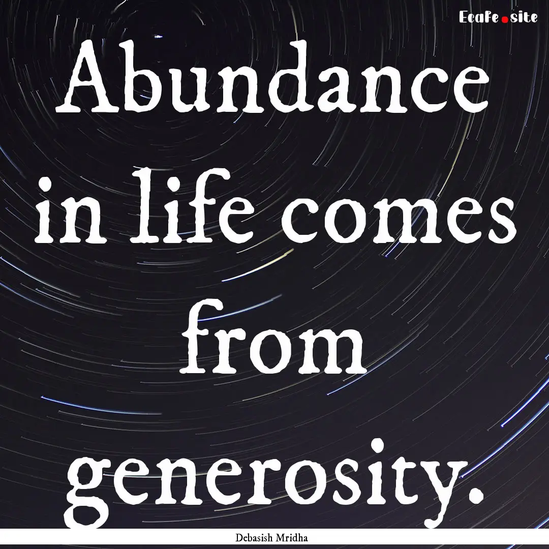 Abundance in life comes from generosity. : Quote by Debasish Mridha