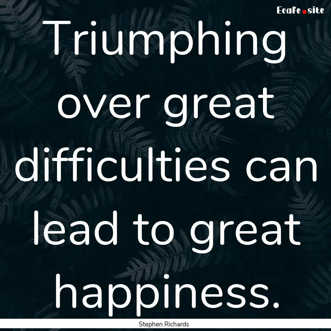 Triumphing over great difficulties can lead.... : Quote by Stephen Richards