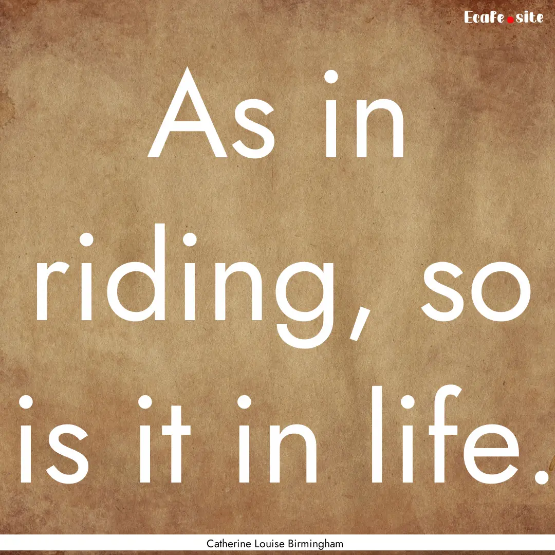 As in riding, so is it in life. : Quote by Catherine Louise Birmingham