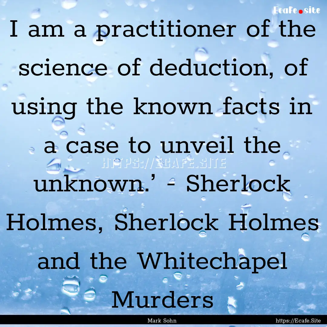 I am a practitioner of the science of deduction,.... : Quote by Mark Sohn