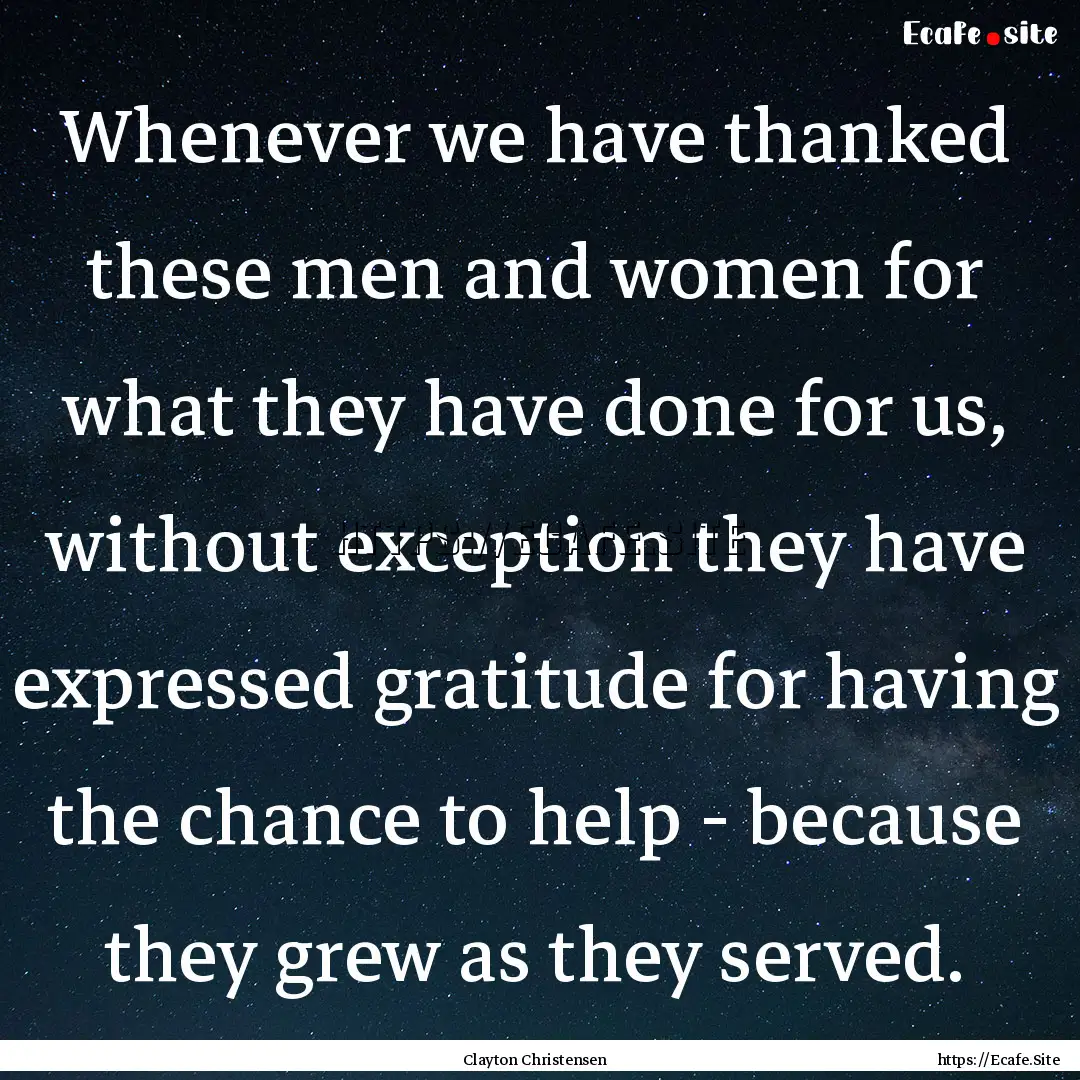 Whenever we have thanked these men and women.... : Quote by Clayton Christensen