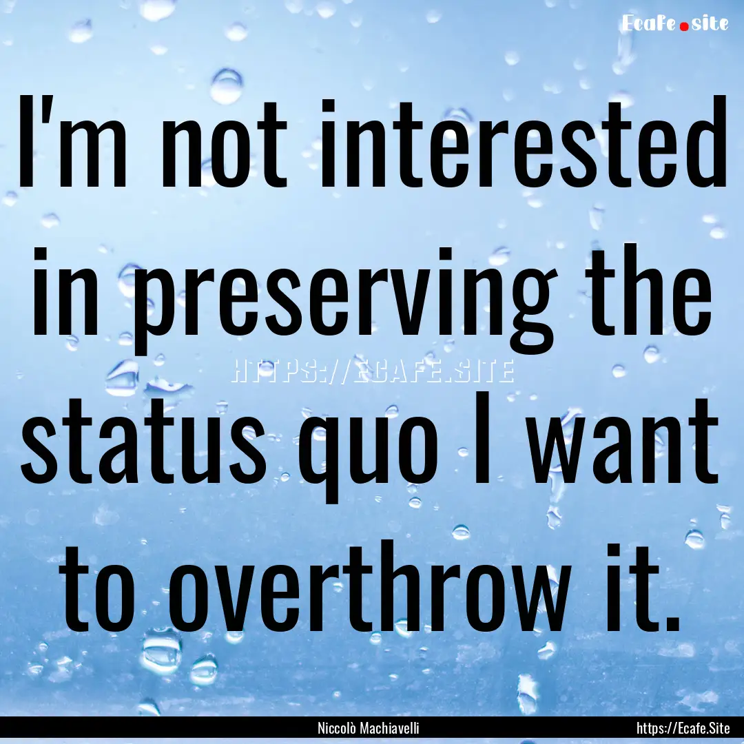 I'm not interested in preserving the status.... : Quote by Niccolò Machiavelli