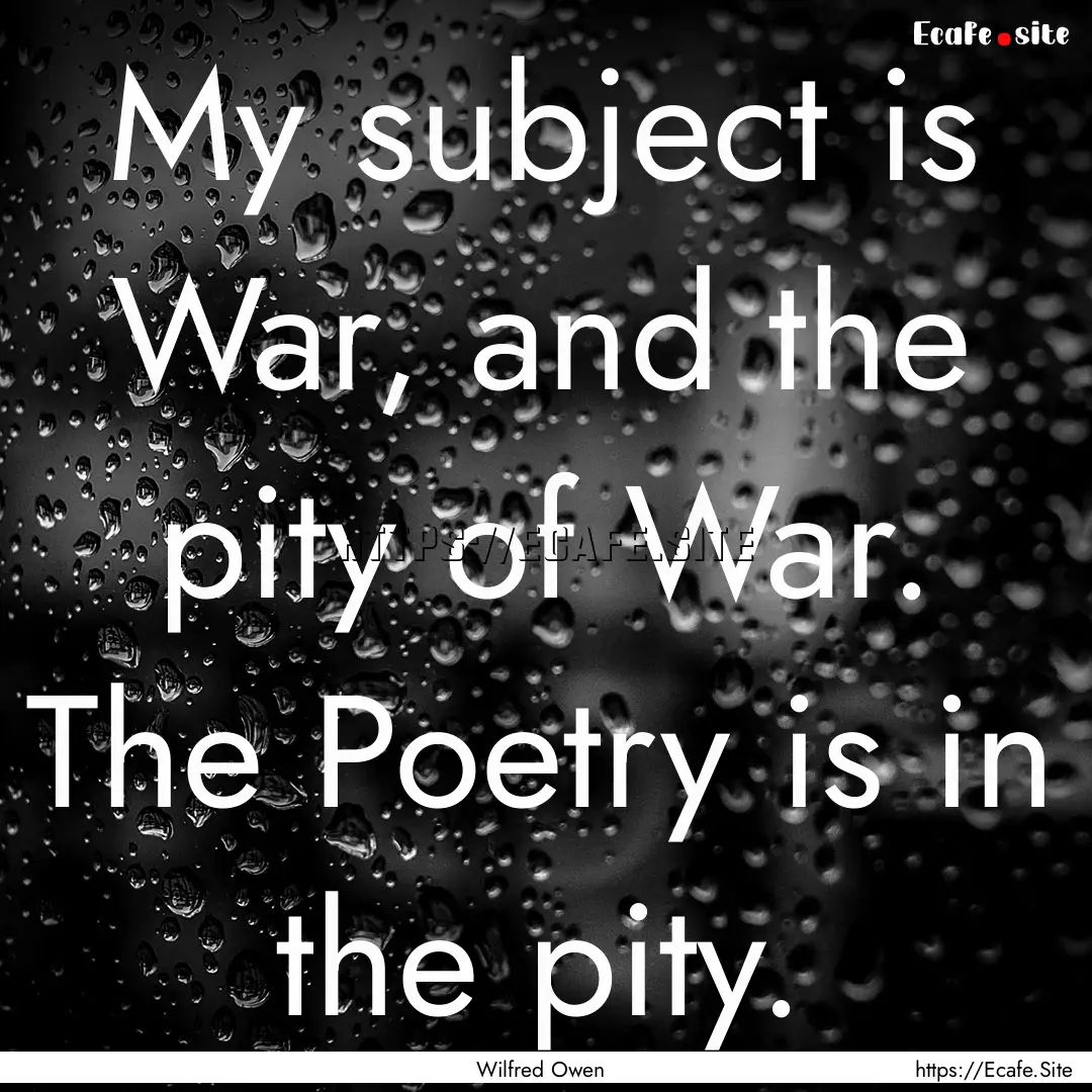 My subject is War, and the pity of War. The.... : Quote by Wilfred Owen