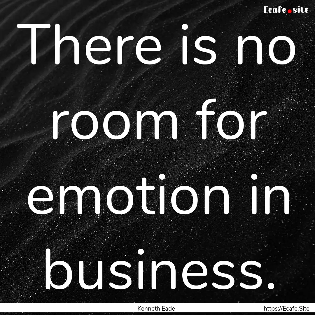 There is no room for emotion in business..... : Quote by Kenneth Eade