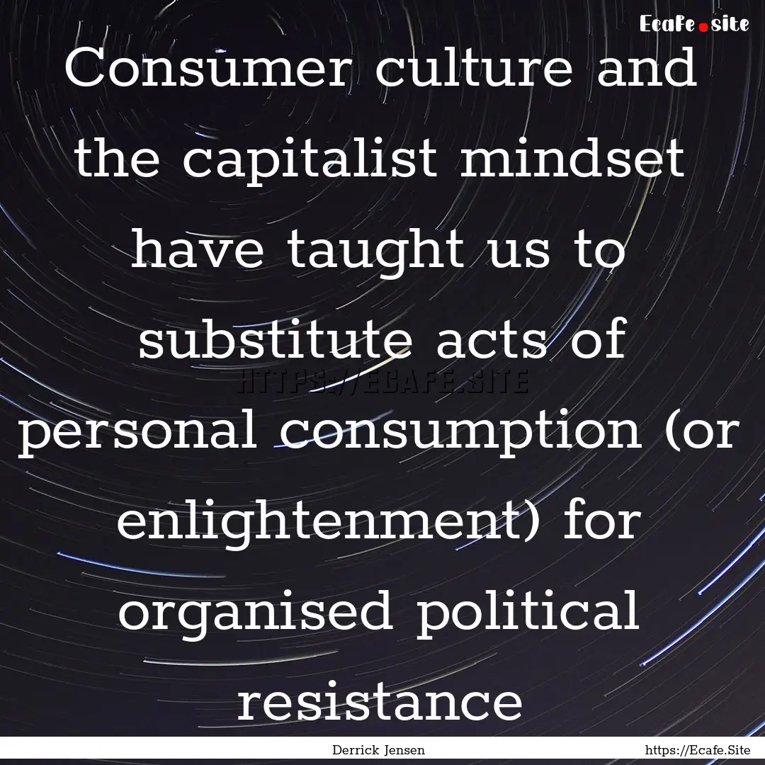 Consumer culture and the capitalist mindset.... : Quote by Derrick Jensen