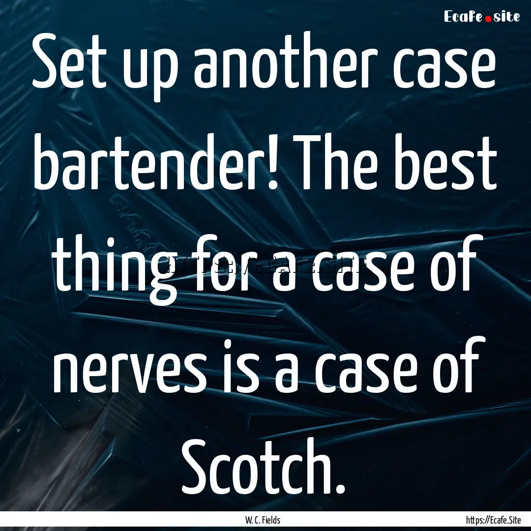 Set up another case bartender! The best thing.... : Quote by W. C. Fields