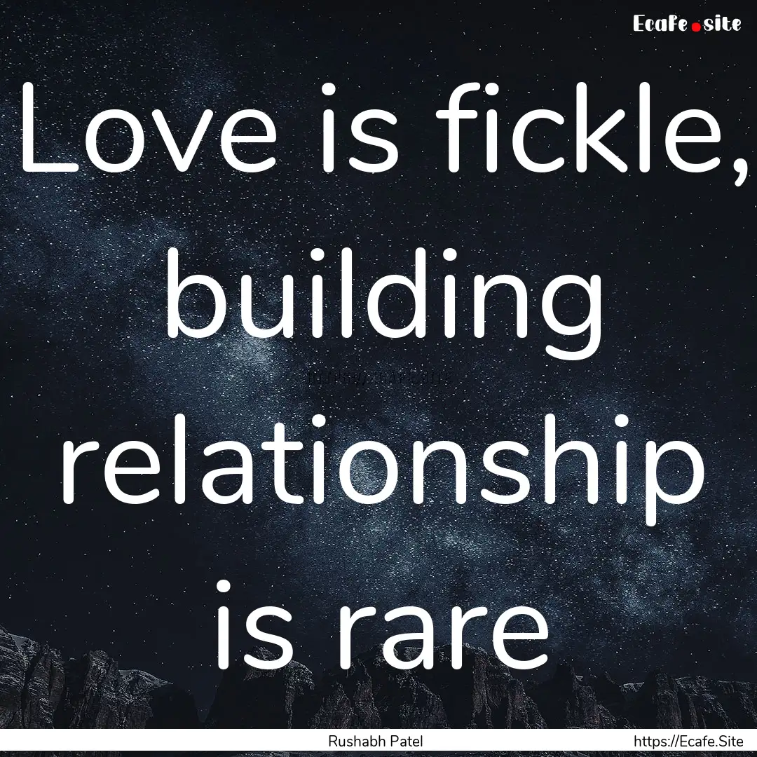 Love is fickle, building relationship is.... : Quote by Rushabh Patel