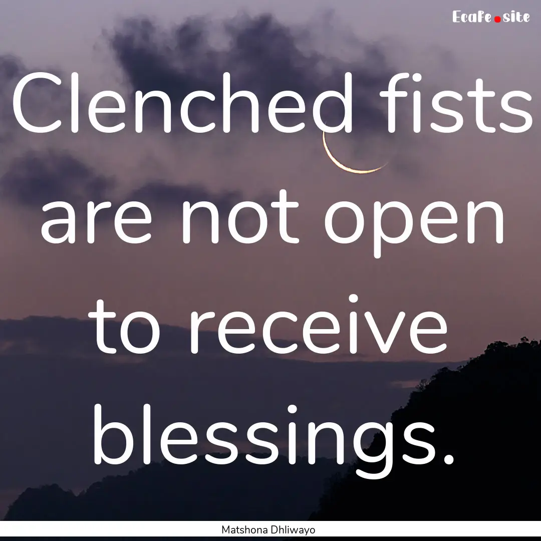 Clenched fists are not open to receive blessings..... : Quote by Matshona Dhliwayo