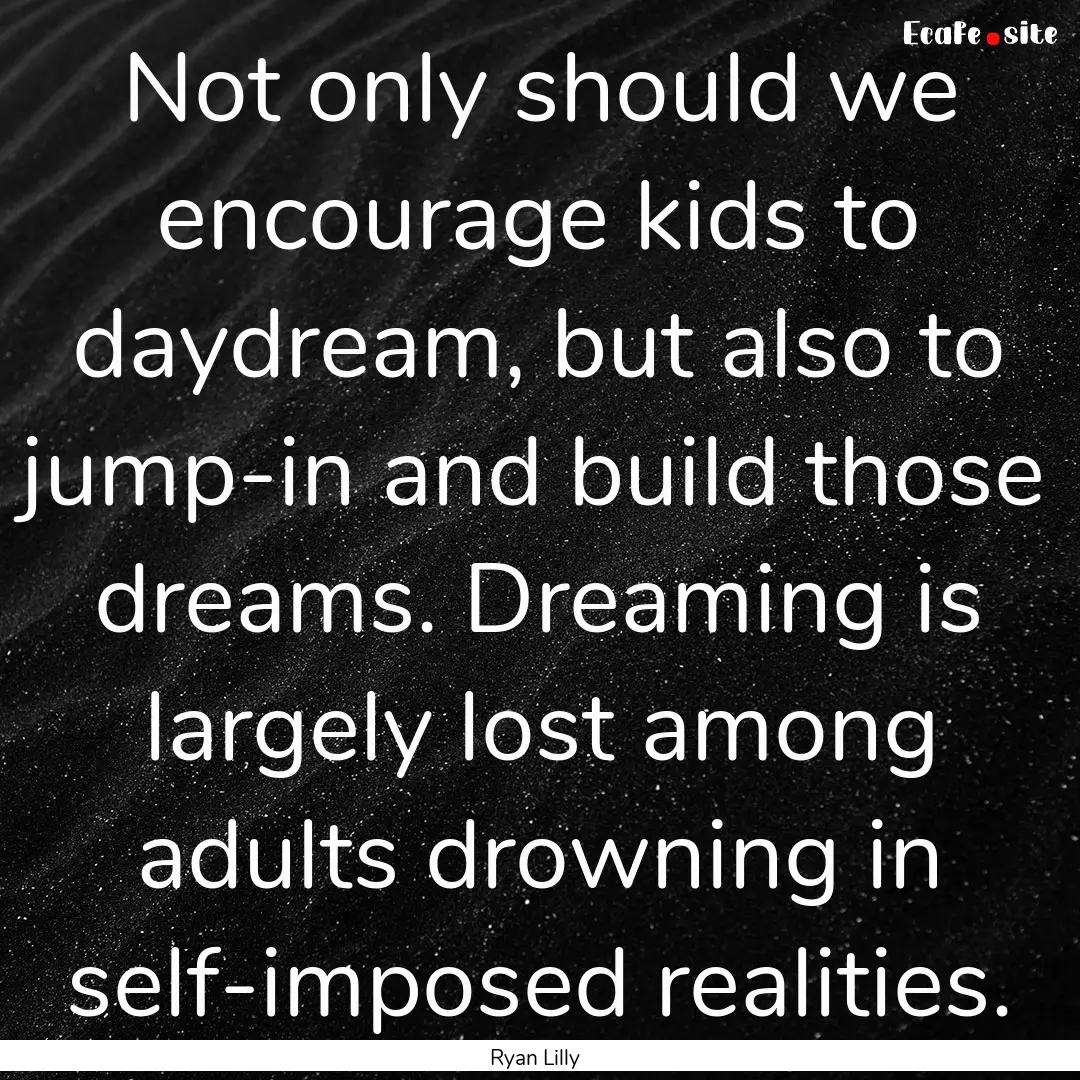 Not only should we encourage kids to daydream,.... : Quote by Ryan Lilly