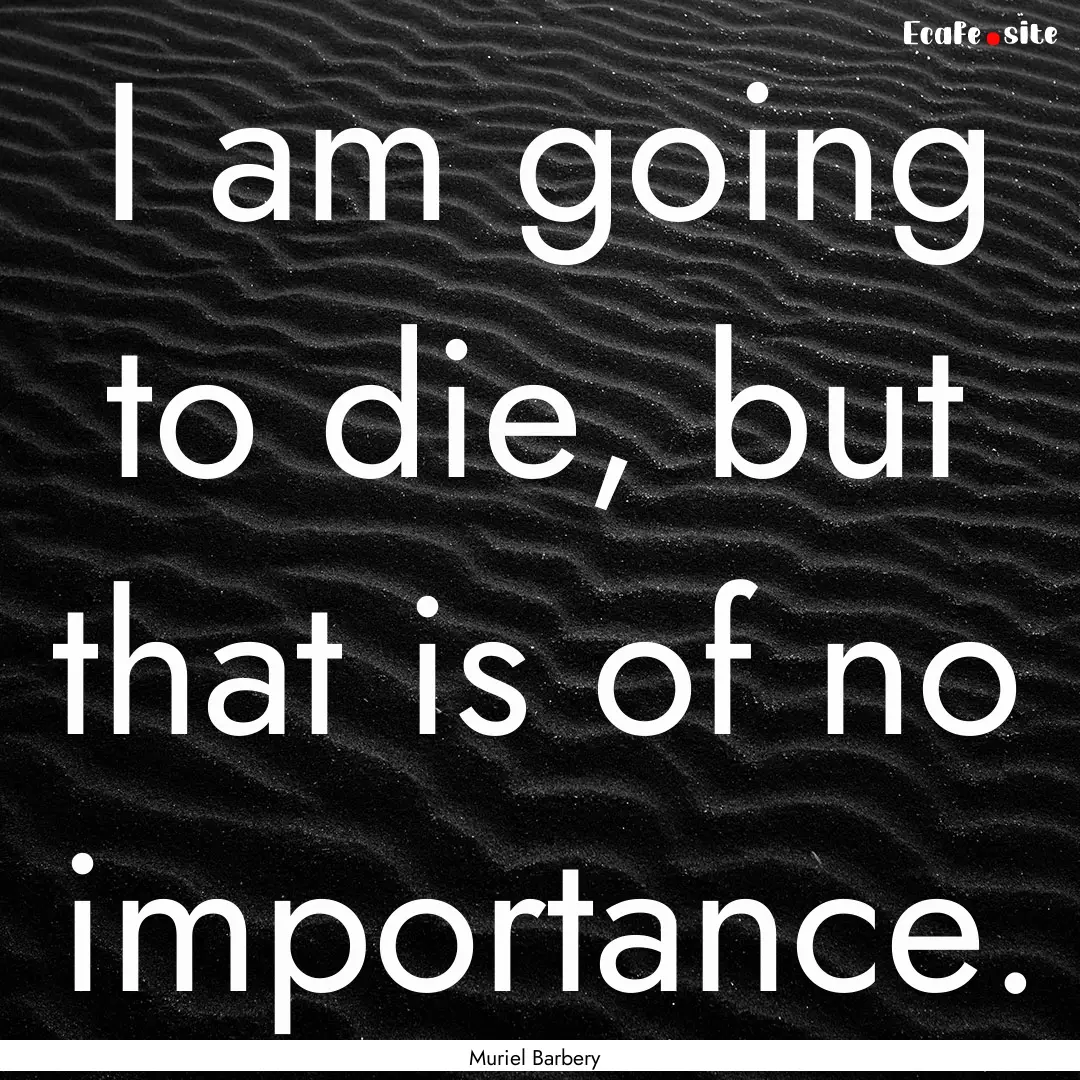 I am going to die, but that is of no importance..... : Quote by Muriel Barbery