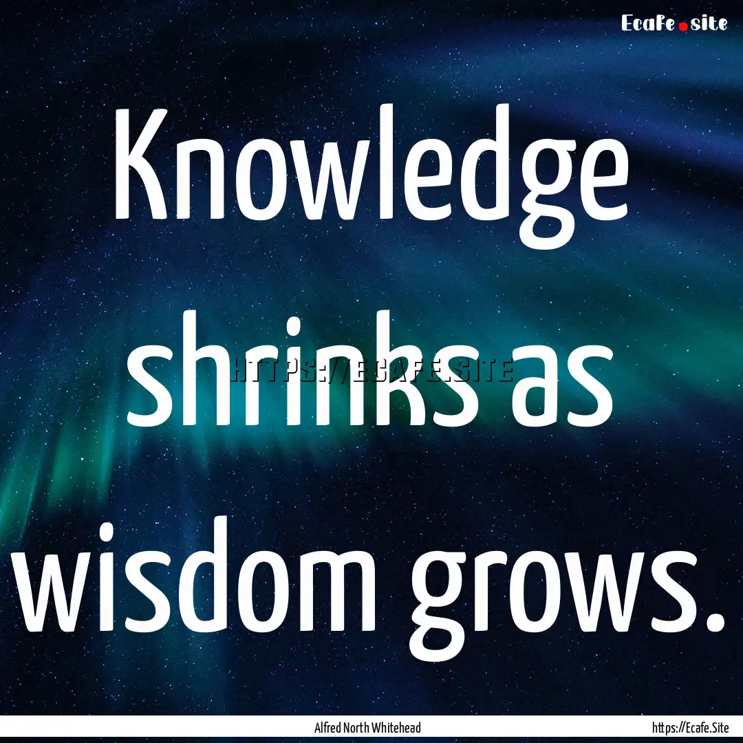 Knowledge shrinks as wisdom grows. : Quote by Alfred North Whitehead