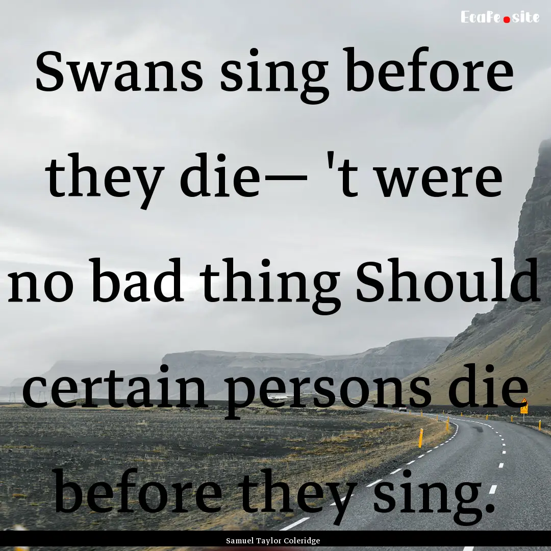 Swans sing before they die— 't were no.... : Quote by Samuel Taylor Coleridge