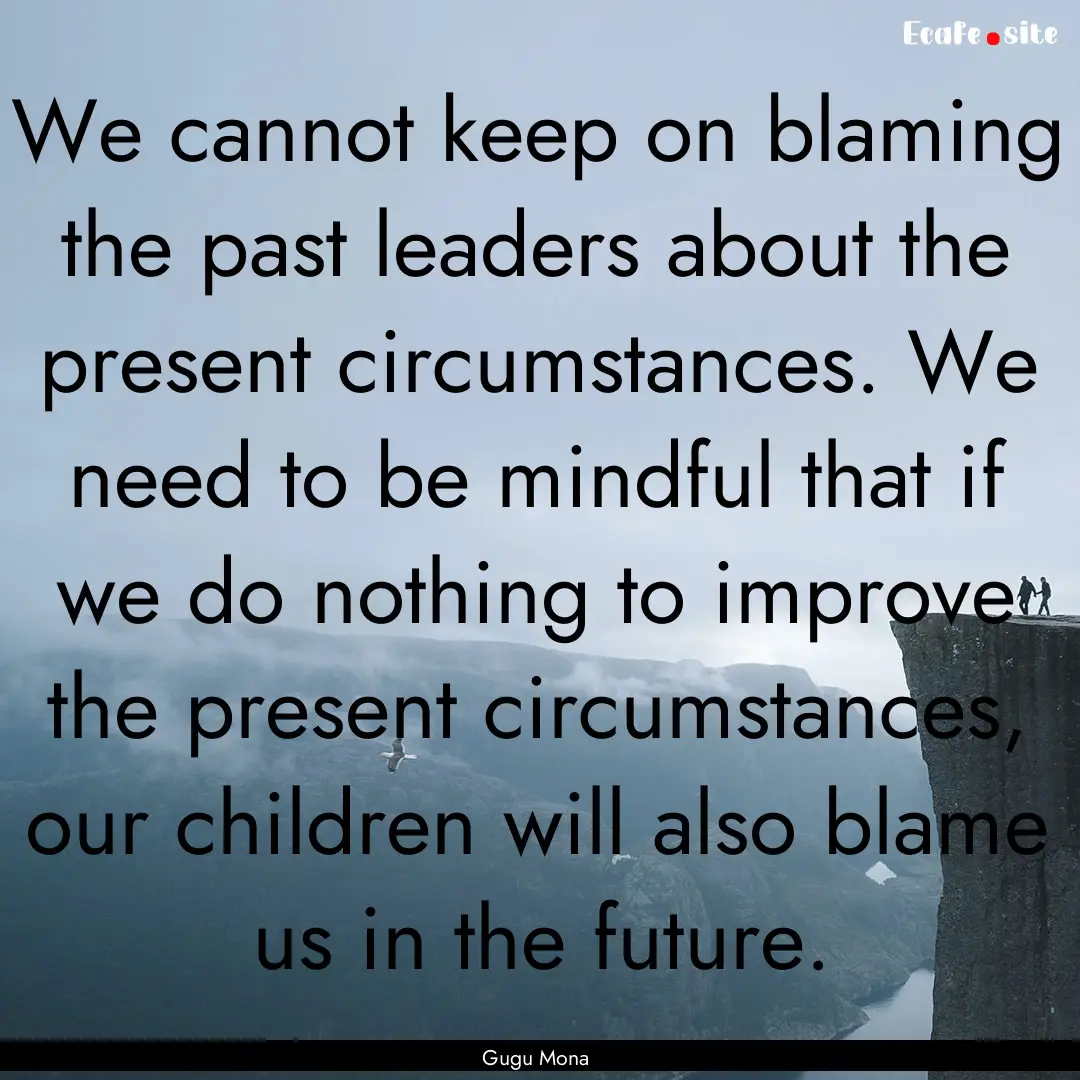 We cannot keep on blaming the past leaders.... : Quote by Gugu Mona