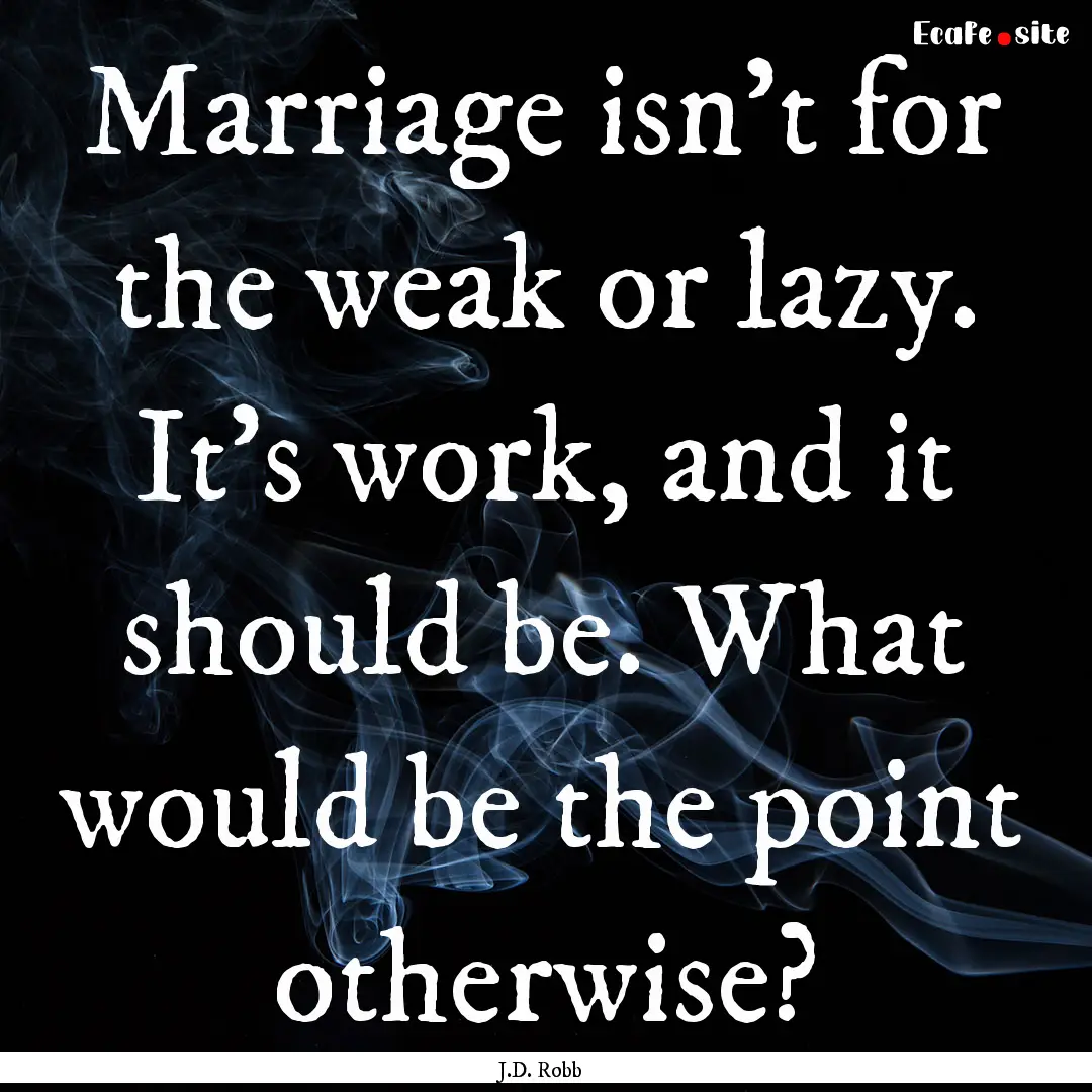 Marriage isn't for the weak or lazy. It's.... : Quote by J.D. Robb