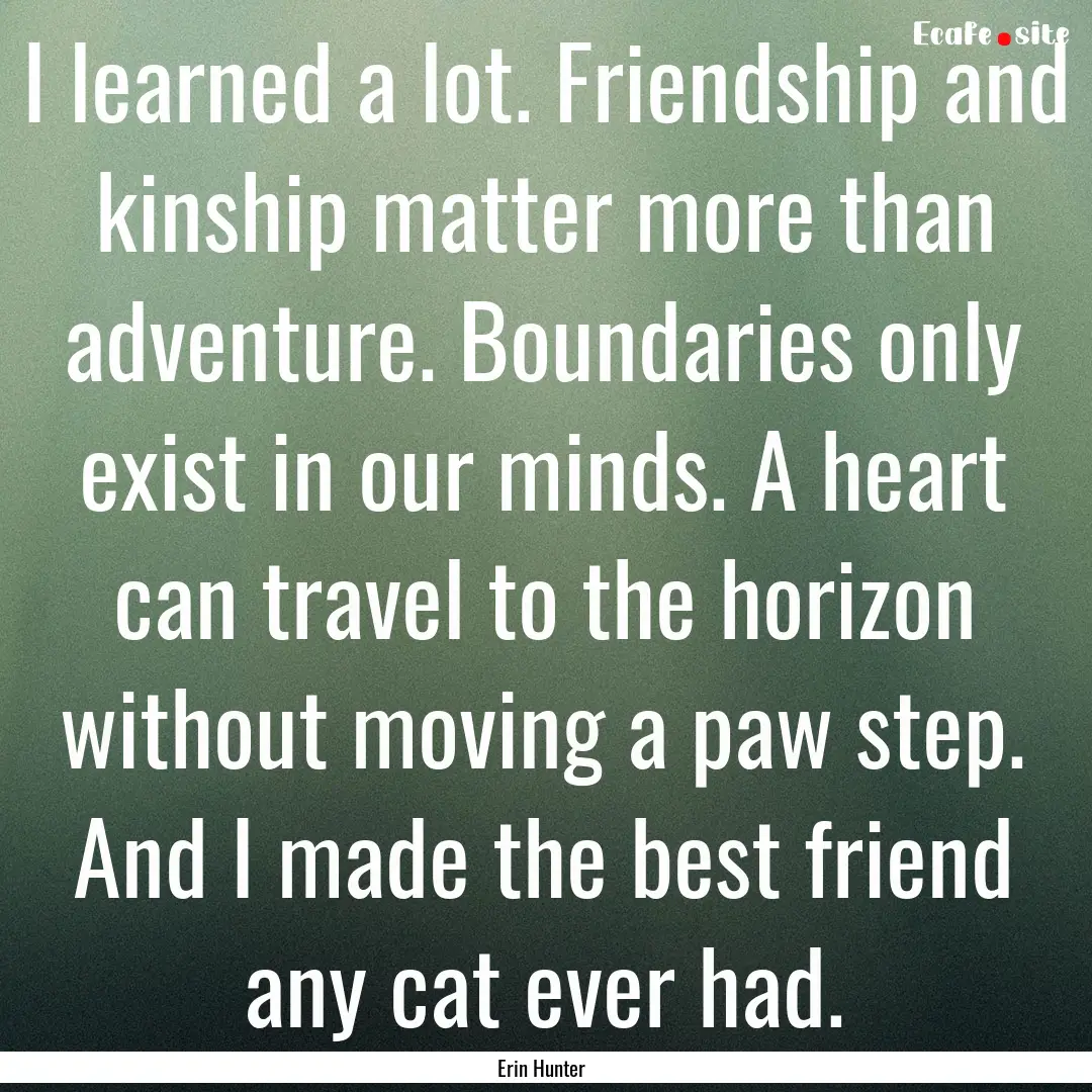 I learned a lot. Friendship and kinship matter.... : Quote by Erin Hunter