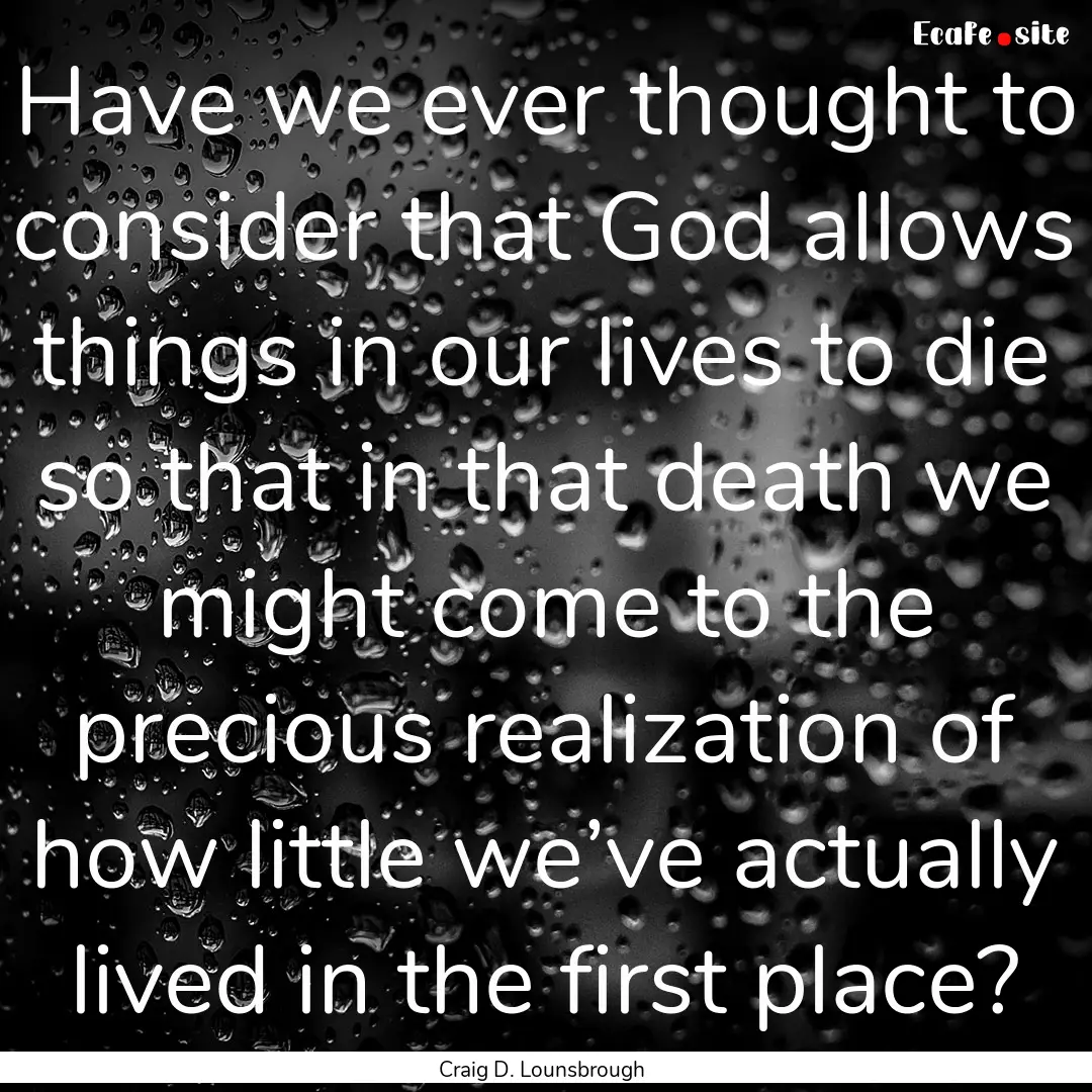 Have we ever thought to consider that God.... : Quote by Craig D. Lounsbrough