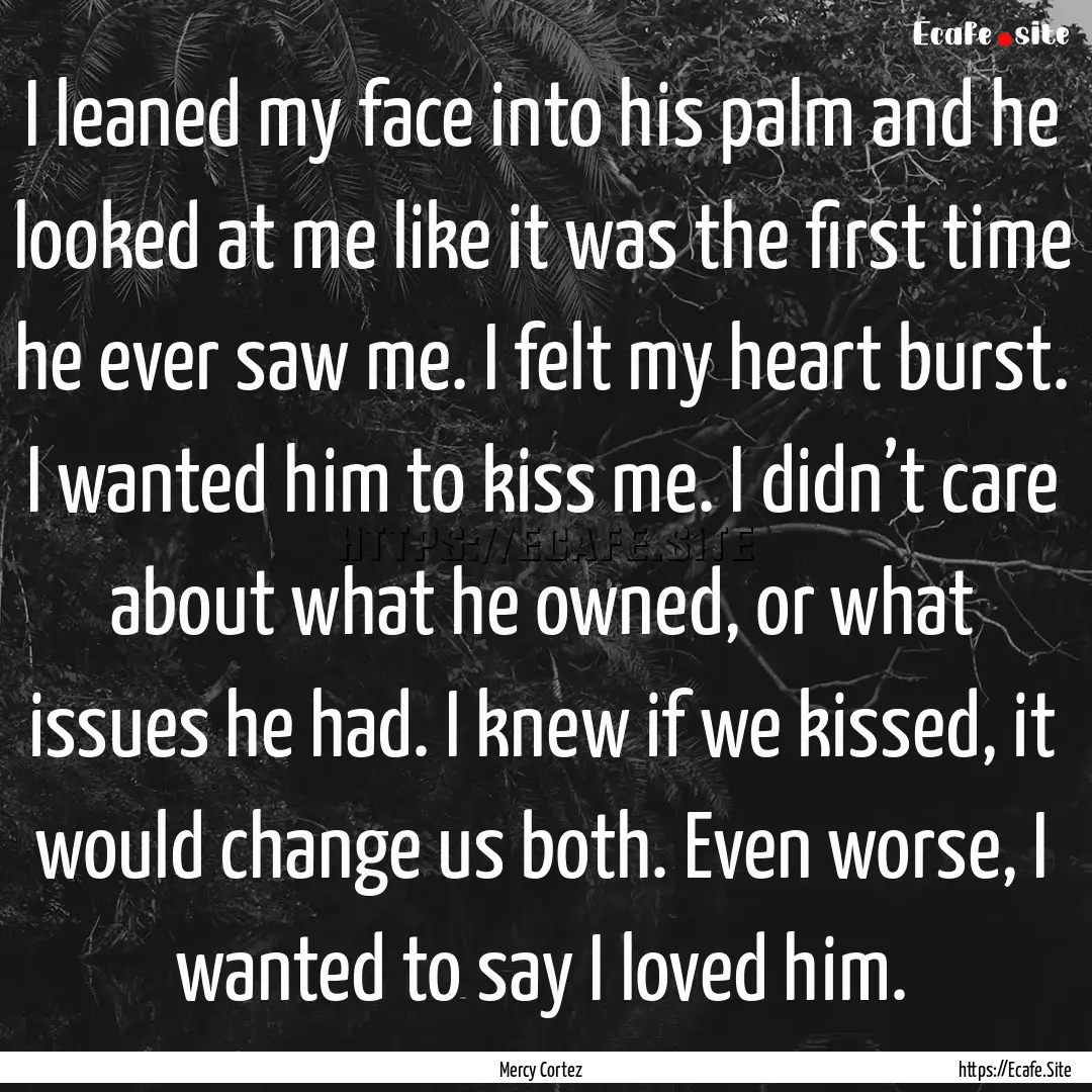 I leaned my face into his palm and he looked.... : Quote by Mercy Cortez