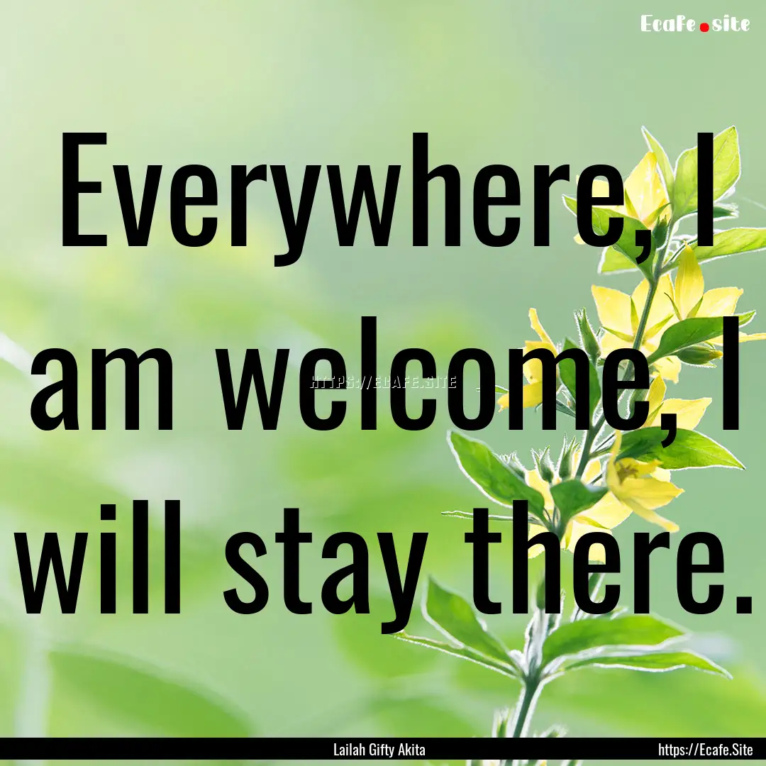 Everywhere, I am welcome, I will stay there..... : Quote by Lailah Gifty Akita