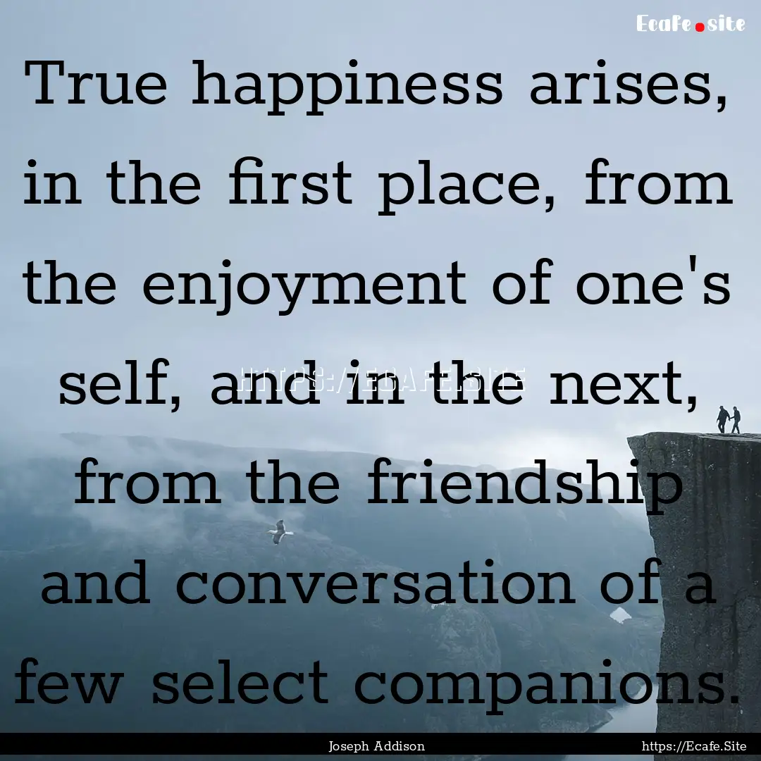 True happiness arises, in the first place,.... : Quote by Joseph Addison