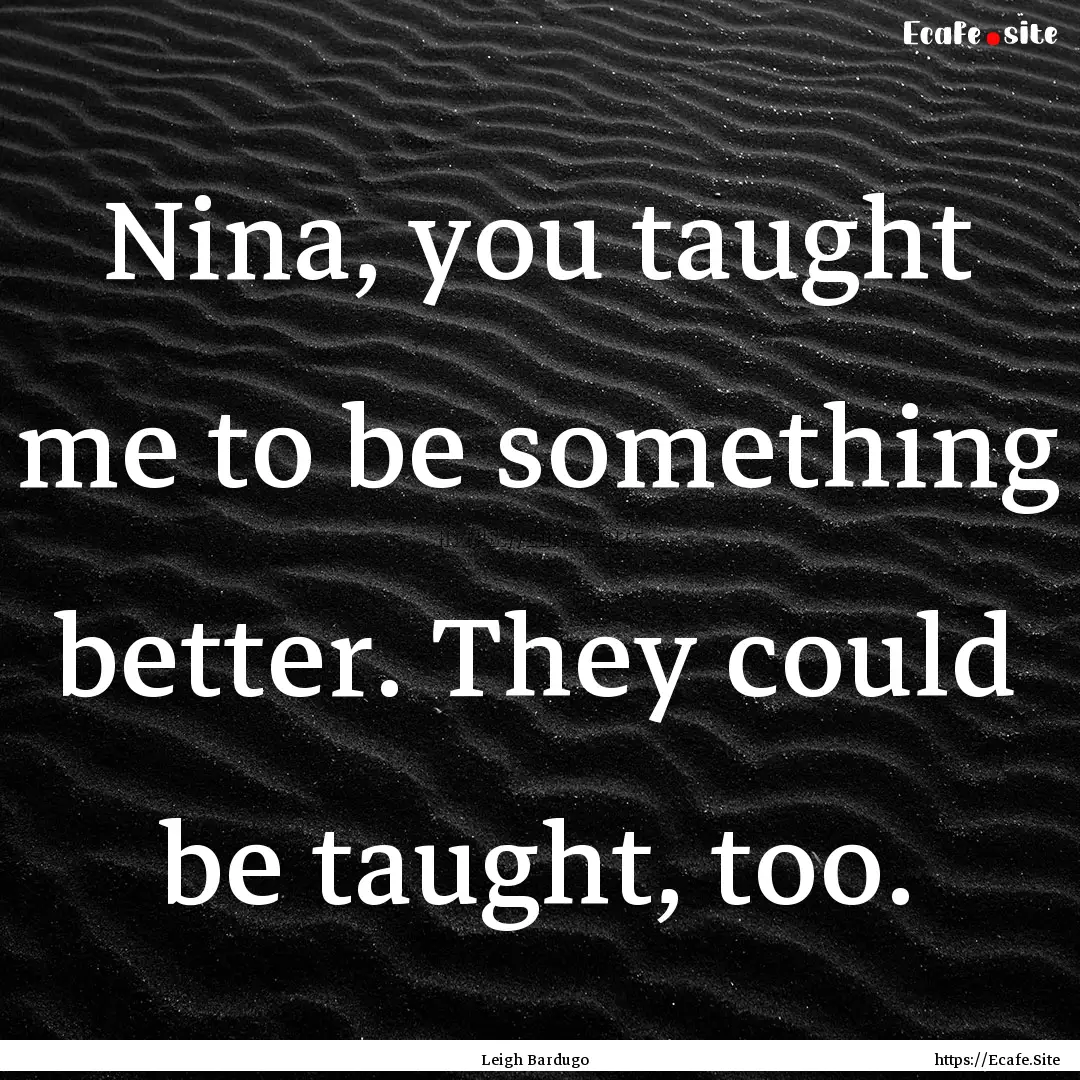 Nina, you taught me to be something better..... : Quote by Leigh Bardugo