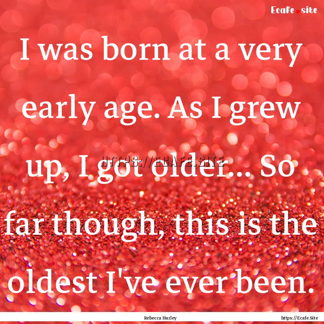 I was born at a very early age. As I grew.... : Quote by Rebecca Hurley