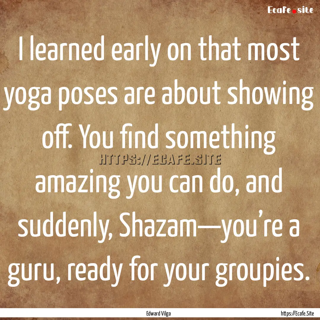 I learned early on that most yoga poses are.... : Quote by Edward Vilga