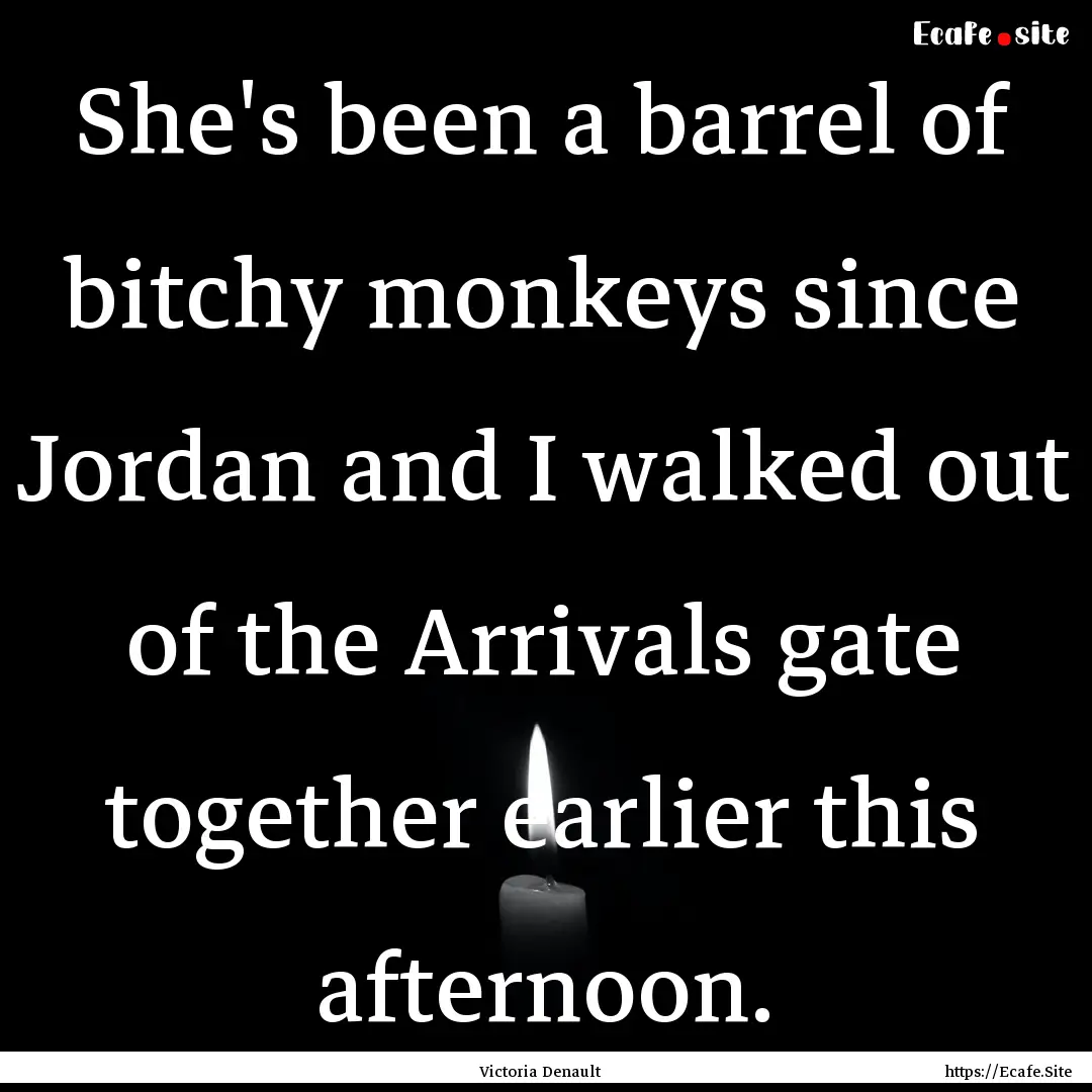 She's been a barrel of bitchy monkeys since.... : Quote by Victoria Denault