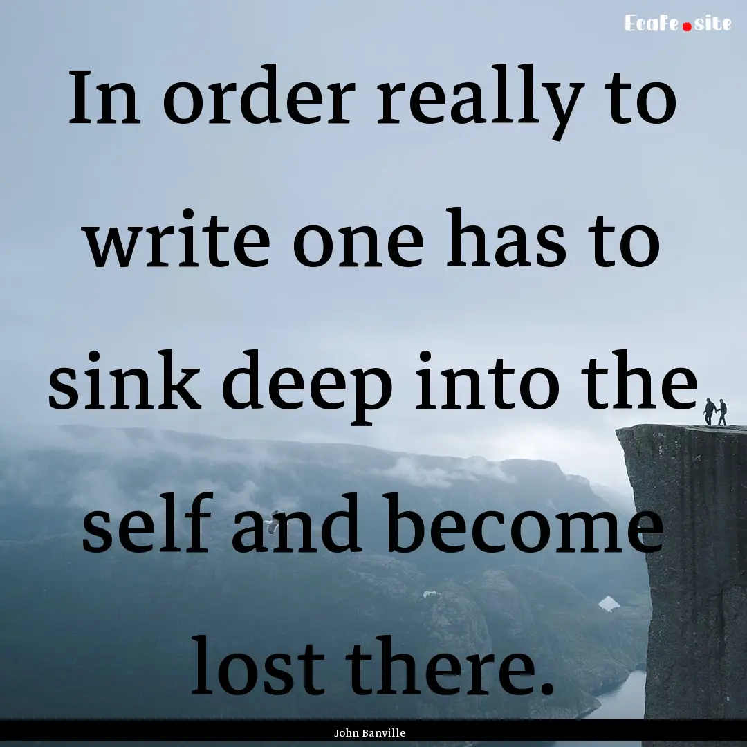 In order really to write one has to sink.... : Quote by John Banville