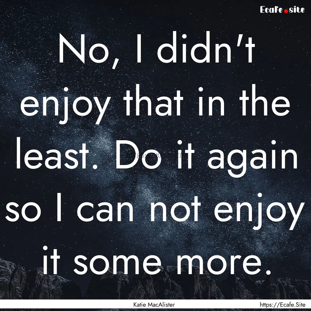 No, I didn't enjoy that in the least. Do.... : Quote by Katie MacAlister