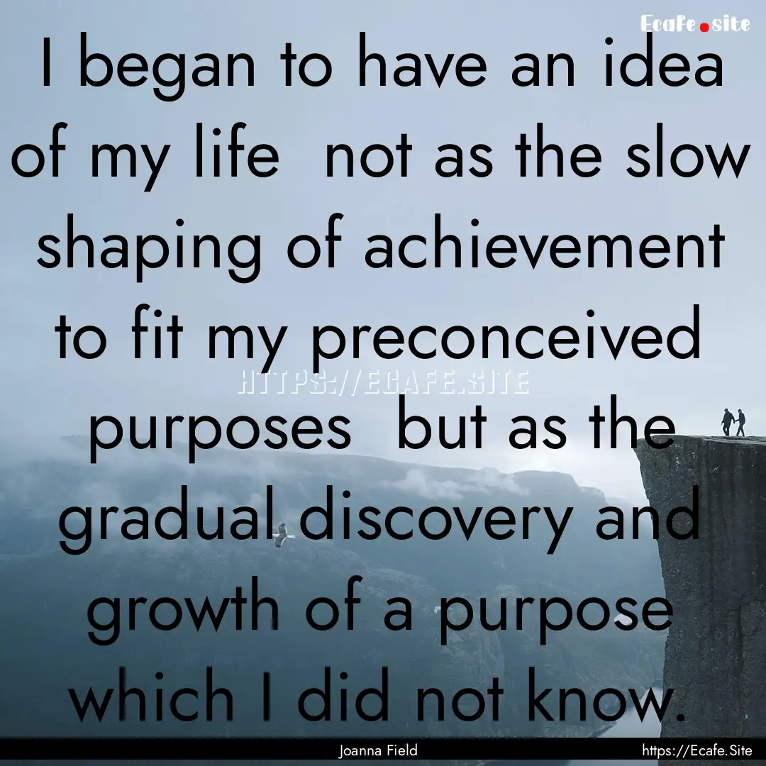 I began to have an idea of my life not as.... : Quote by Joanna Field