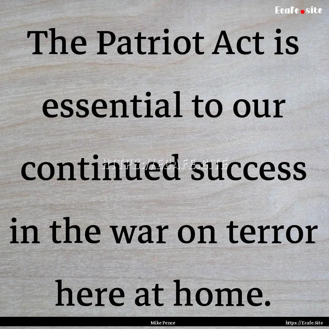 The Patriot Act is essential to our continued.... : Quote by Mike Pence