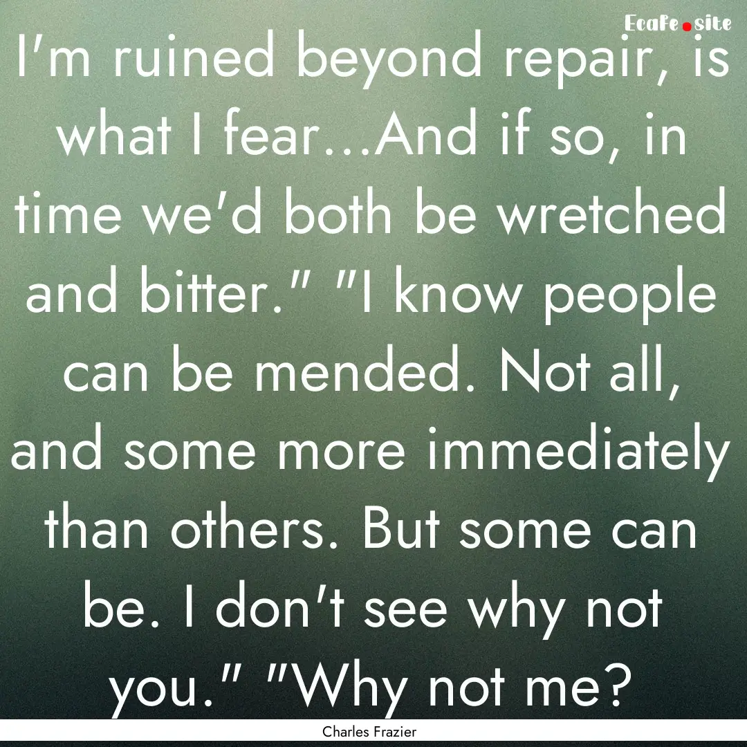 I'm ruined beyond repair, is what I fear...And.... : Quote by Charles Frazier