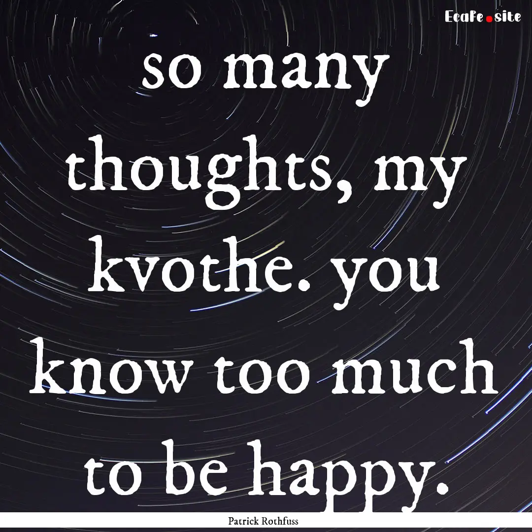 so many thoughts, my kvothe. you know too.... : Quote by Patrick Rothfuss