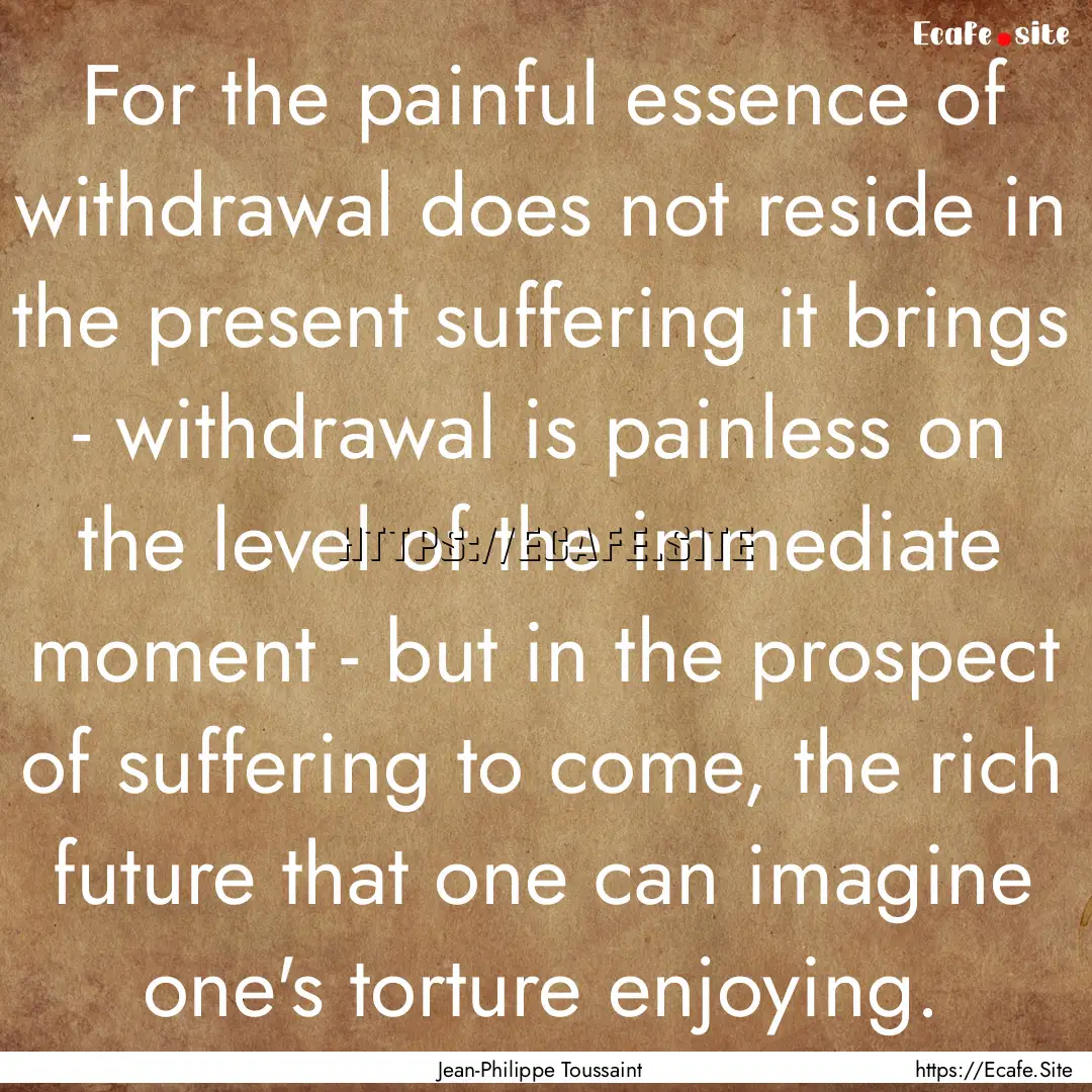 For the painful essence of withdrawal does.... : Quote by Jean-Philippe Toussaint