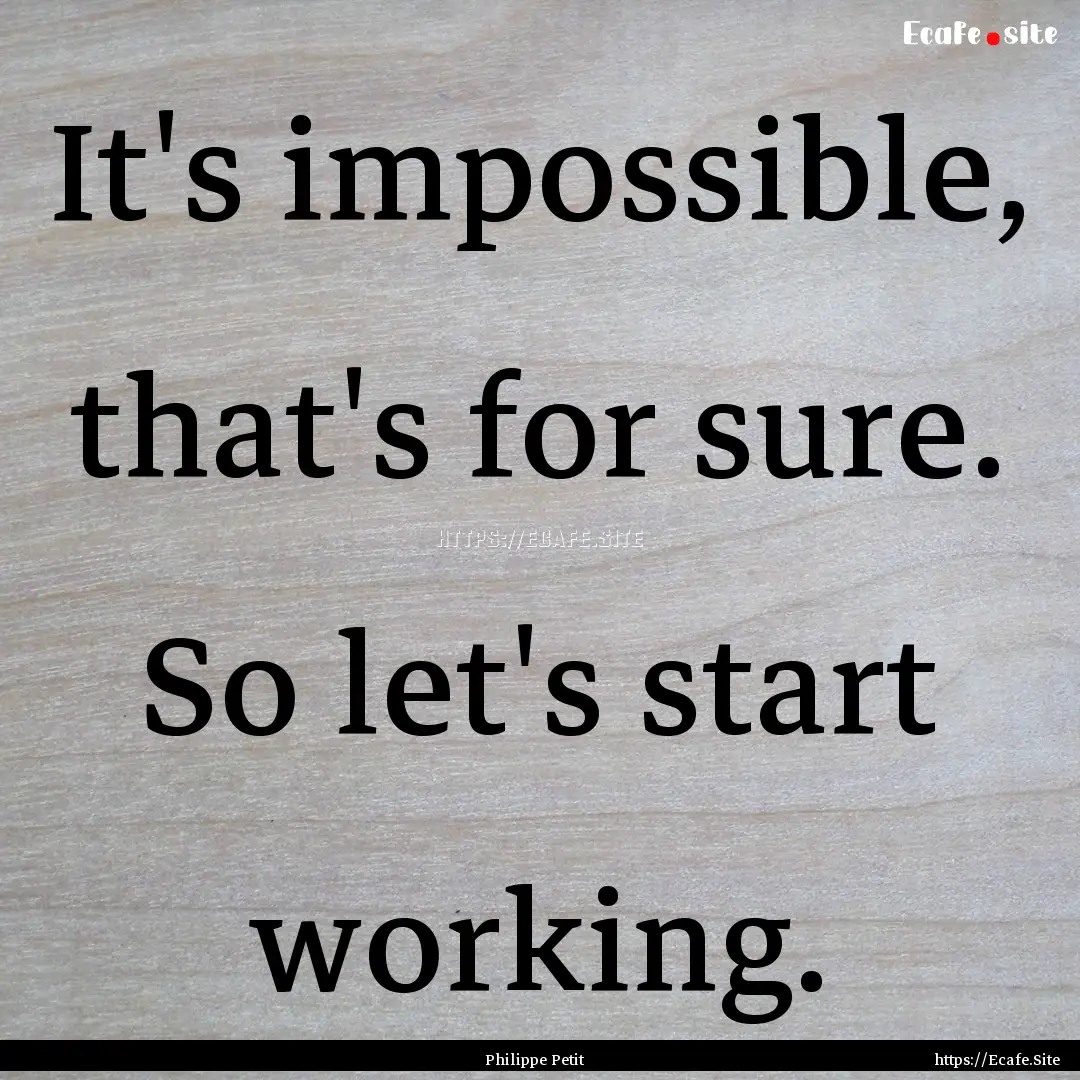 It's impossible, that's for sure. So let's.... : Quote by Philippe Petit