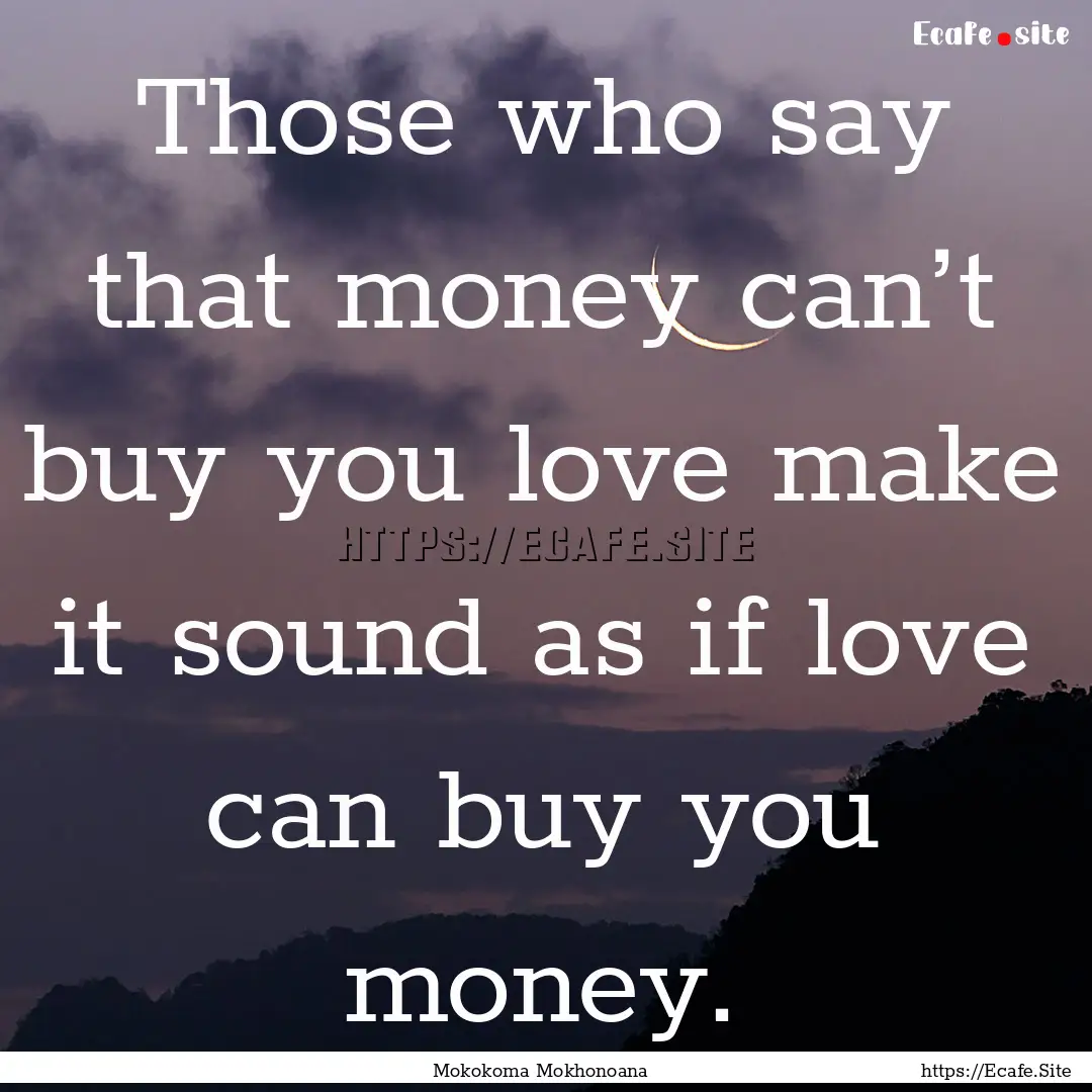 Those who say that money can’t buy you.... : Quote by Mokokoma Mokhonoana