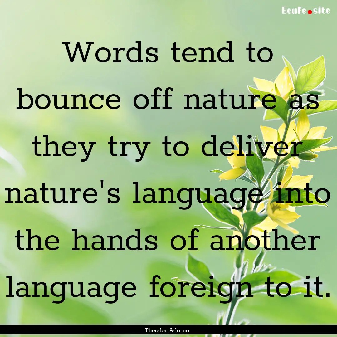 Words tend to bounce off nature as they try.... : Quote by Theodor Adorno