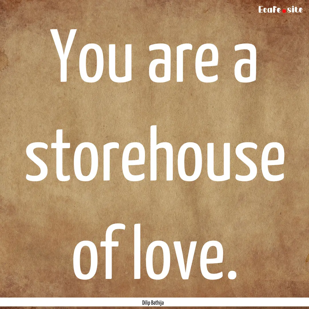 You are a storehouse of love. : Quote by Dilip Bathija