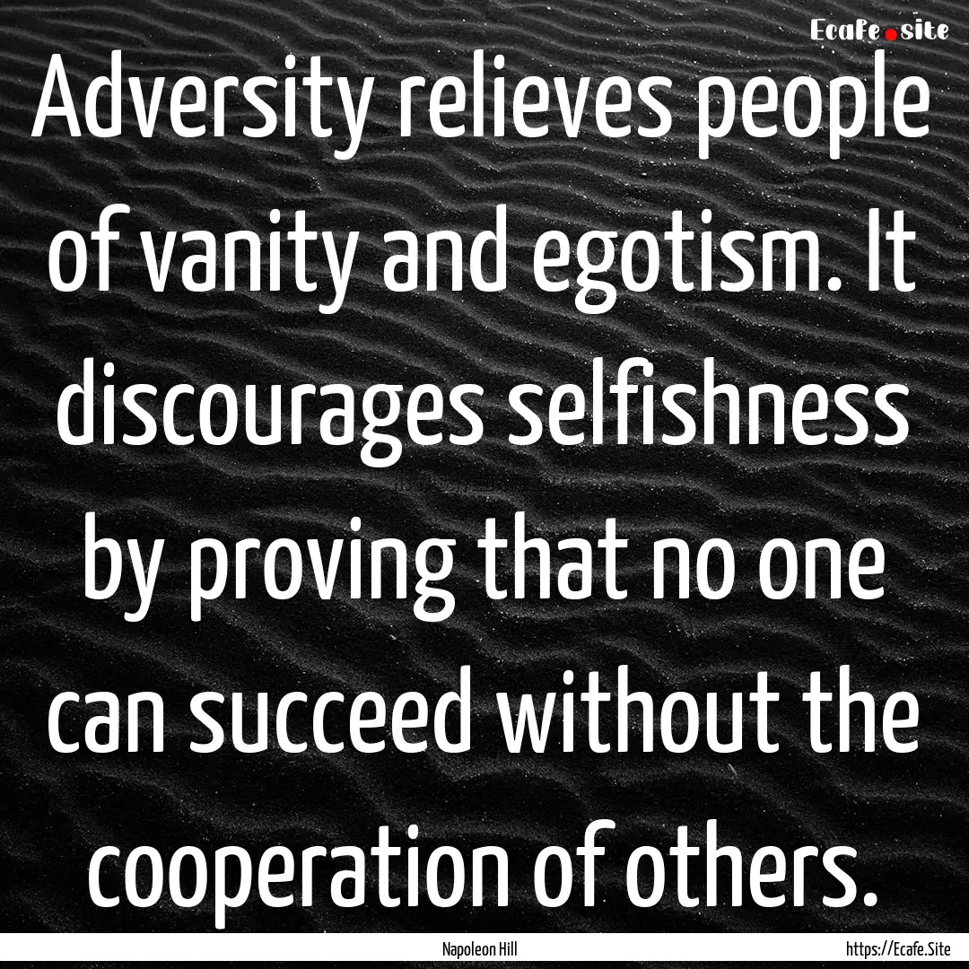 Adversity relieves people of vanity and egotism..... : Quote by Napoleon Hill