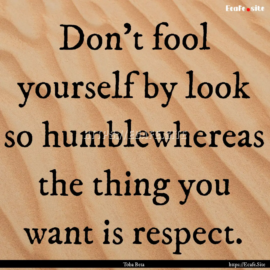 Don't fool yourself by look so humblewhereas.... : Quote by Toba Beta