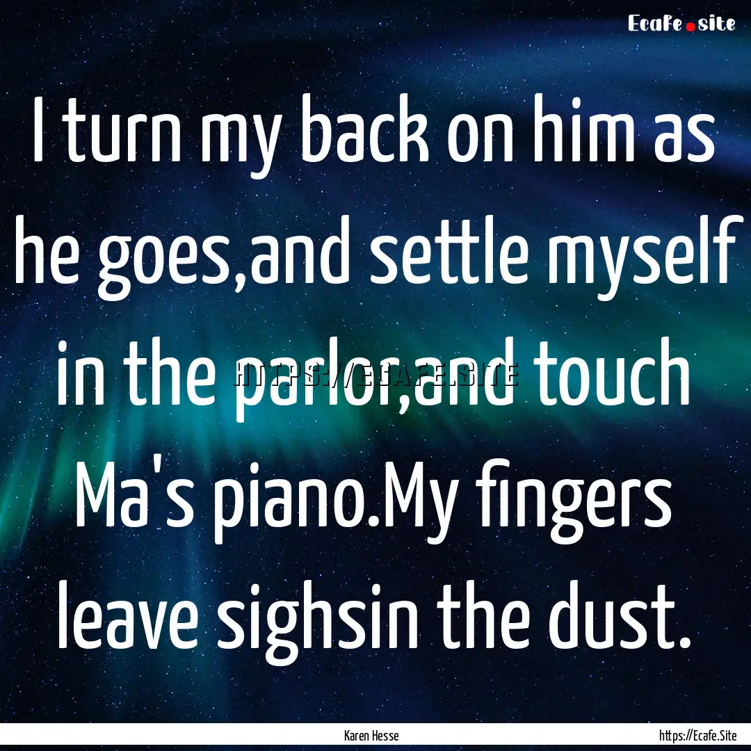 I turn my back on him as he goes,and settle.... : Quote by Karen Hesse