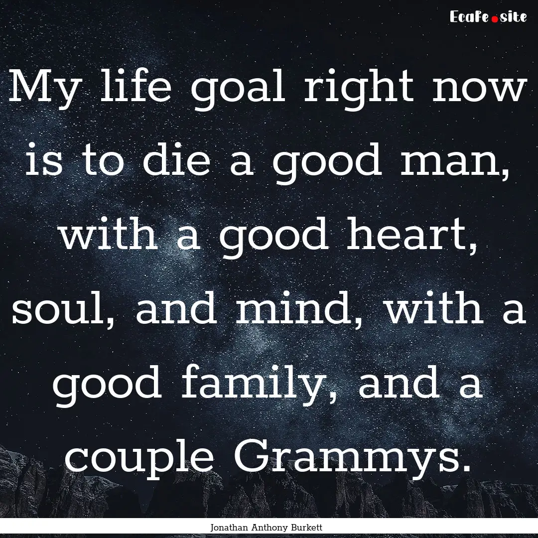 My life goal right now is to die a good man,.... : Quote by Jonathan Anthony Burkett