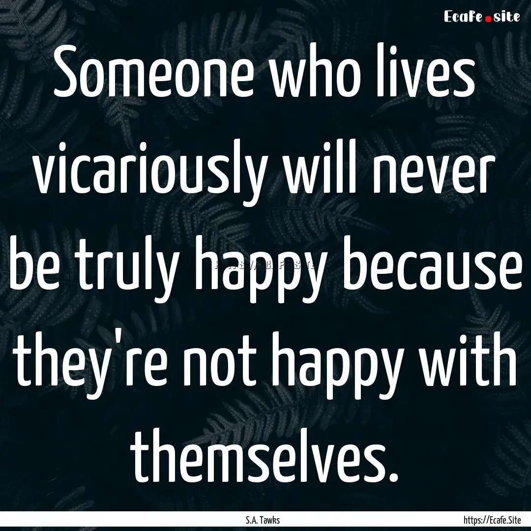 Someone who lives vicariously will never.... : Quote by S.A. Tawks