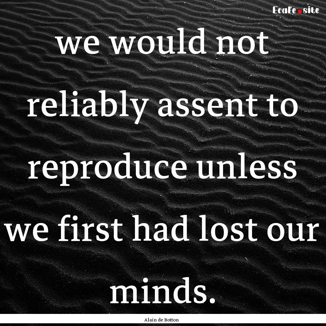 we would not reliably assent to reproduce.... : Quote by Alain de Botton