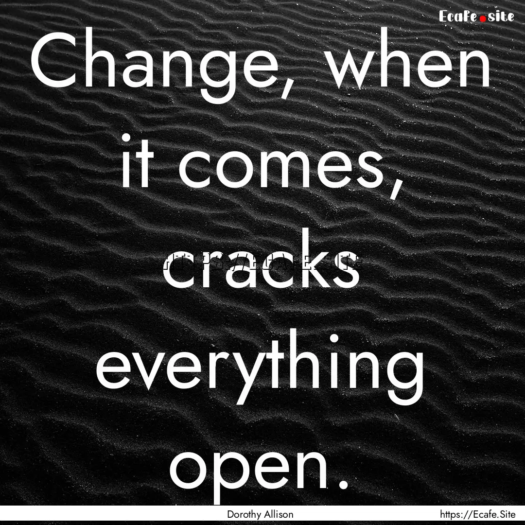 Change, when it comes, cracks everything.... : Quote by Dorothy Allison