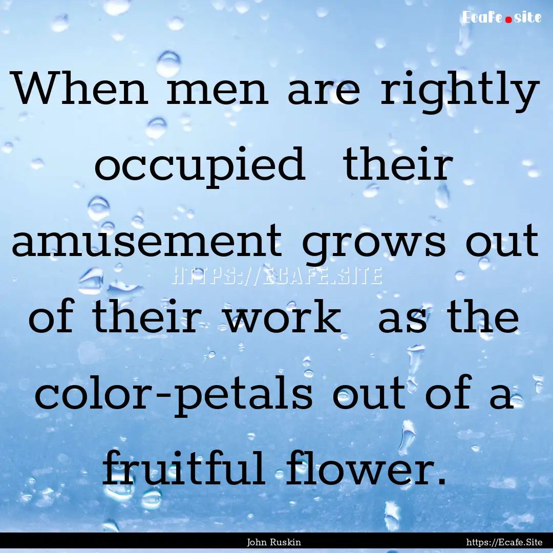 When men are rightly occupied their amusement.... : Quote by John Ruskin