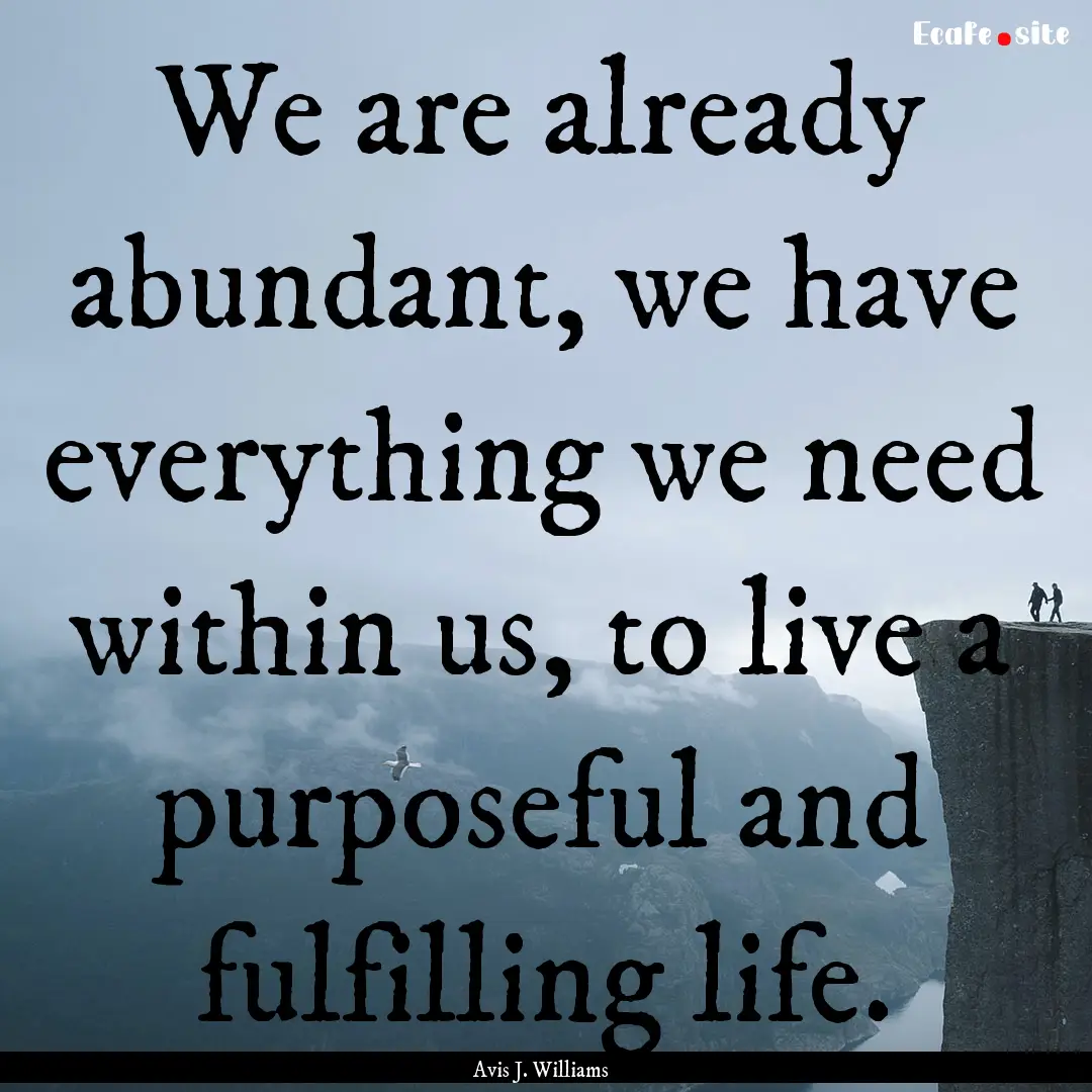 We are already abundant, we have everything.... : Quote by Avis J. Williams